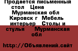 Продается письменный стол › Цена ­ 5 000 - Мурманская обл., Кировск г. Мебель, интерьер » Столы и стулья   . Мурманская обл.